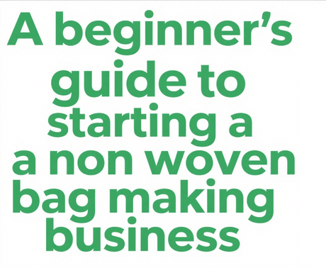 A beginner’s guide to starting a non woven bag making business.png